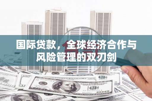 吉木乃国际贷款，全球经济合作与风险管理的双刃剑