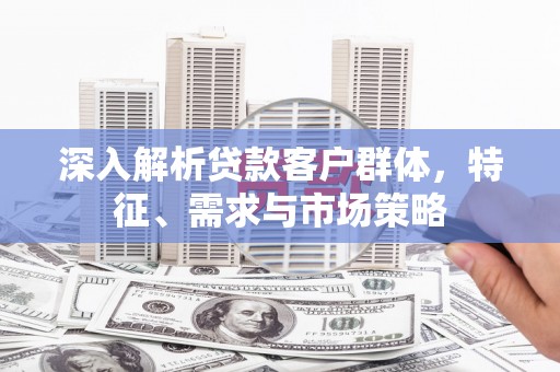 吉木乃深入解析贷款客户群体，特征、需求与市场策略
