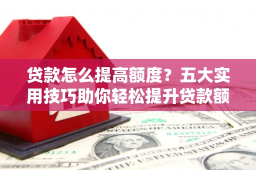 吉木乃贷款怎么提高额度？五大实用技巧助你轻松提升贷款额度