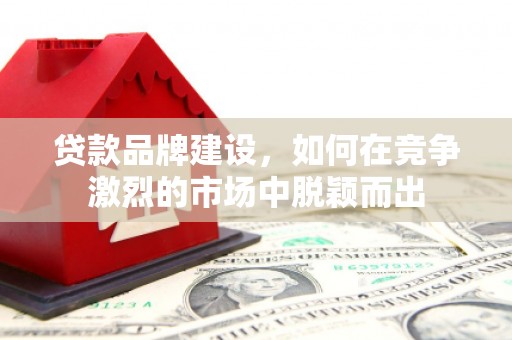 吉木乃贷款品牌建设，如何在竞争激烈的市场中脱颖而出