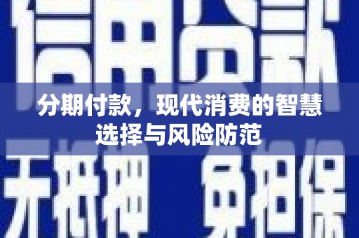 吉木乃分期付款，现代消费的智慧选择与风险防范