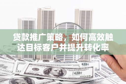 吉木乃贷款推广策略，如何高效触达目标客户并提升转化率