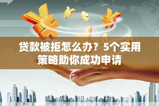 吉木乃贷款被拒怎么办？5个实用策略助你成功申请