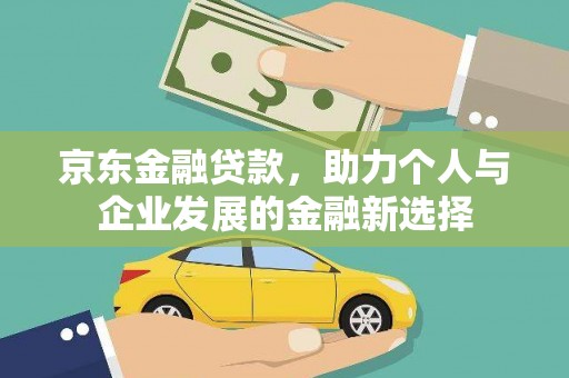 吉木乃京东金融贷款，助力个人与企业发展的金融新选择