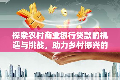 吉木乃探索农村商业银行贷款的机遇与挑战，助力乡村振兴的金融引擎