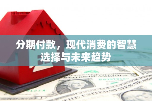 吉木乃分期付款，现代消费的智慧选择与未来趋势