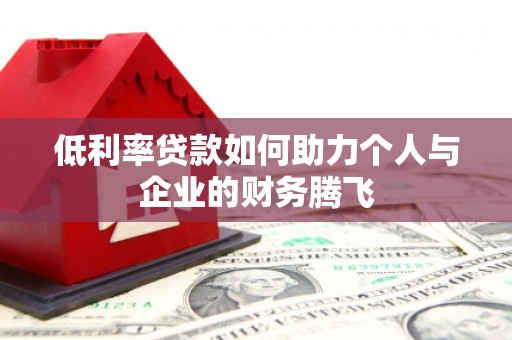 吉木乃低利率贷款如何助力个人与企业的财务腾飞