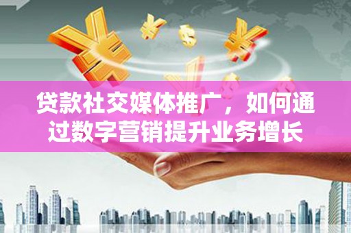 吉木乃贷款社交媒体推广，如何通过数字营销提升业务增长