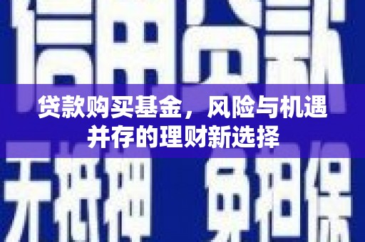 吉木乃贷款购买基金，风险与机遇并存的理财新选择