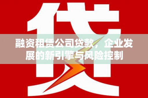 吉木乃融资租赁公司贷款，企业发展的新引擎与风险控制