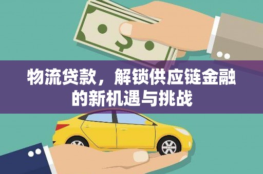吉木乃物流贷款，解锁供应链金融的新机遇与挑战