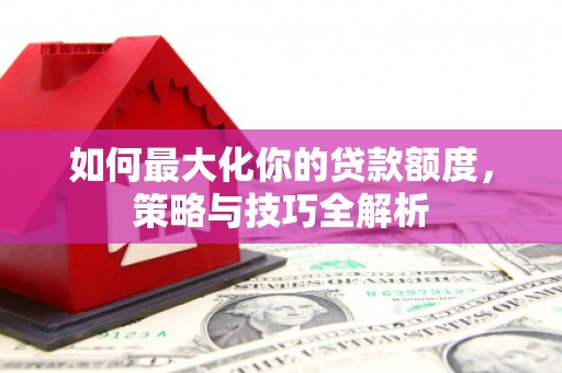吉木乃如何最大化你的贷款额度，策略与技巧全解析
