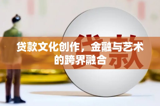 吉木乃贷款文化创作，金融与艺术的跨界融合