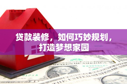 吉木乃贷款装修，如何巧妙规划，打造梦想家园
