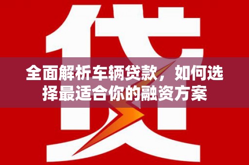 吉木乃全面解析车辆贷款，如何选择最适合你的融资方案