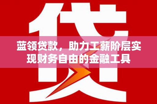 吉木乃蓝领贷款，助力工薪阶层实现财务自由的金融工具