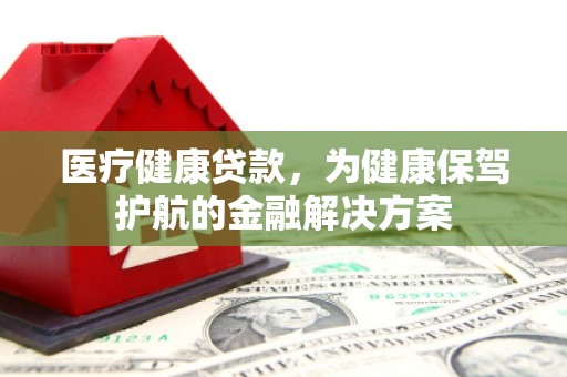 吉木乃医疗健康贷款，为健康保驾护航的金融解决方案