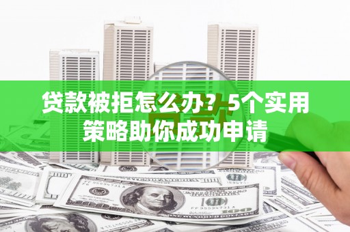 吉木乃贷款被拒怎么办？5个实用策略助你成功申请