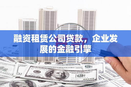 吉木乃融资租赁公司贷款，企业发展的金融引擎