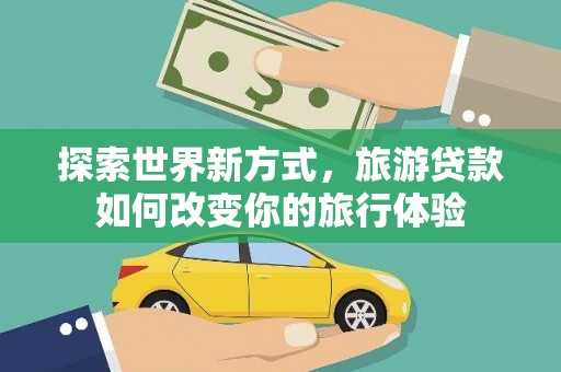 吉木乃探索世界新方式，旅游贷款如何改变你的旅行体验